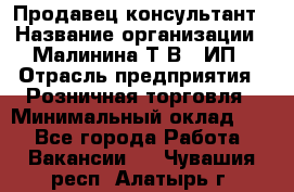 Продавец-консультант › Название организации ­ Малинина Т.В., ИП › Отрасль предприятия ­ Розничная торговля › Минимальный оклад ­ 1 - Все города Работа » Вакансии   . Чувашия респ.,Алатырь г.